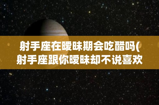 射手座在暧昧期会吃醋吗(射手座跟你暧昧却不说喜欢你)