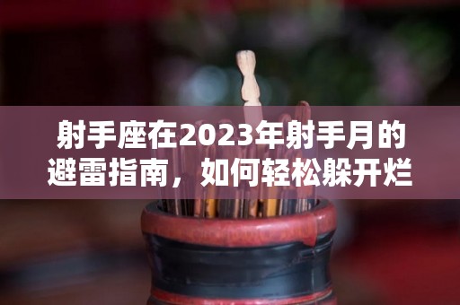 射手座在2023年射手月的避雷指南，如何轻松躲开烂桃花（射手座2023年感情运势详解）