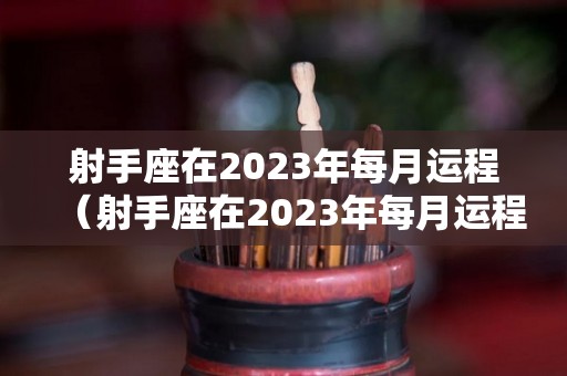 射手座在2023年每月运程（射手座在2023年每月运程男猴）