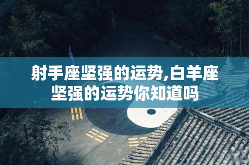 射手座坚强的运势,白羊座坚强的运势你知道吗