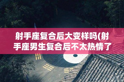 射手座复合后大变样吗(射手座男生复合后不太热情了)