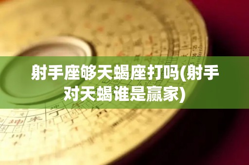 射手座够天蝎座打吗(射手对天蝎谁是赢家)