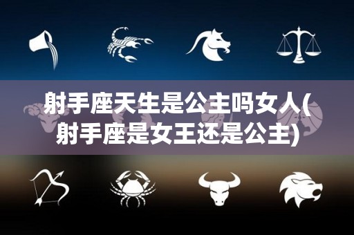 射手座天生是公主吗女人(射手座是女王还是公主)