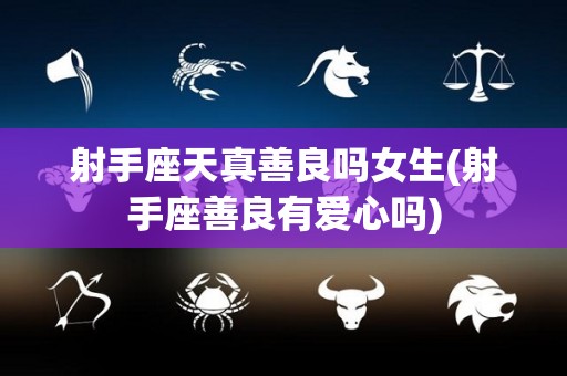 射手座天真善良吗女生(射手座善良有爱心吗)