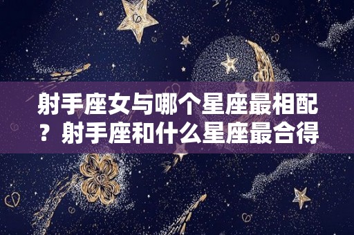 射手座女与哪个星座最相配？射手座和什么星座最合得来（射手座女和什么星座最匹配）