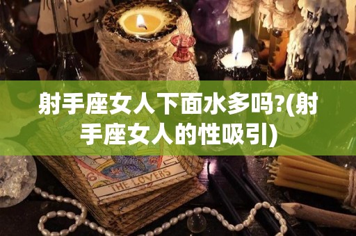 射手座女人下面水多吗?(射手座女人的性吸引)