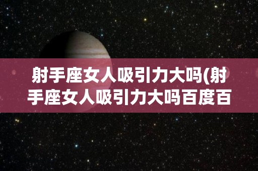 射手座女人吸引力大吗(射手座女人吸引力大吗百度百科)