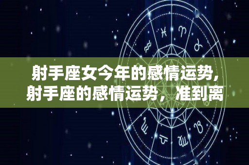 射手座女今年的感情运势,射手座的感情运势，准到离谱！