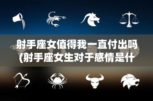 射手座女值得我一直付出吗(射手座女生对于感情是什么样的)