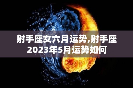 射手座女六月运势,射手座2023年5月运势如何