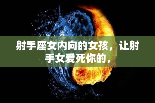 射手座女内向的女孩，让射手女爱死你的，