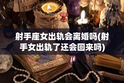 射手座女出轨会离婚吗(射手女出轨了还会回来吗)