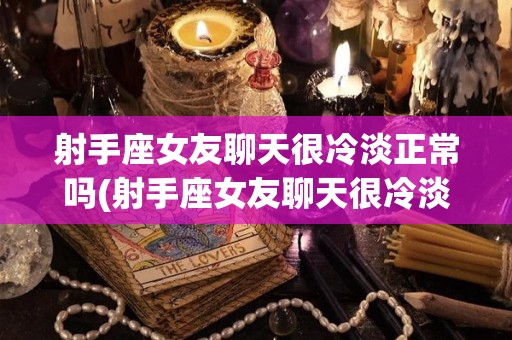 射手座女友聊天很冷淡正常吗(射手座女友聊天很冷淡正常吗为什么)