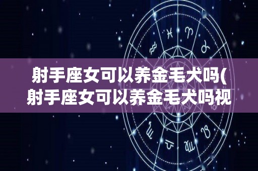 射手座女可以养金毛犬吗(射手座女可以养金毛犬吗视频)