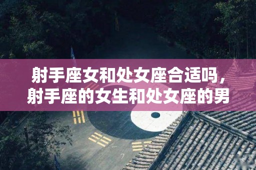 射手座女和处女座合适吗，射手座的女生和处女座的男生相配吗？的简单介绍