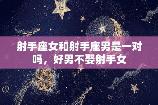 射手座女和射手座男是一对吗，好男不娶射手女