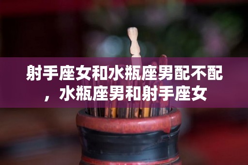 射手座女和水瓶座男配不配，水瓶座男和射手座女