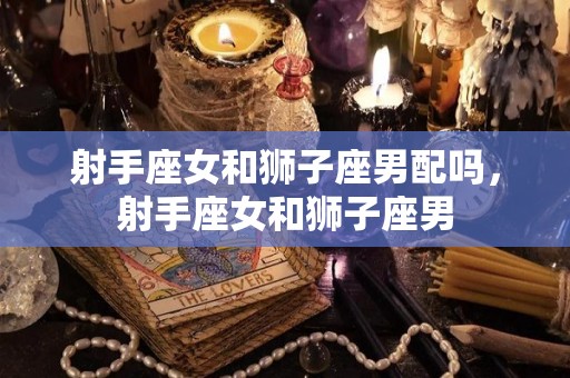 射手座女和狮子座男配吗，射手座女和狮子座男