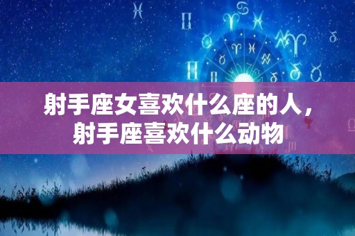射手座女喜欢什么座的人，射手座喜欢什么动物
