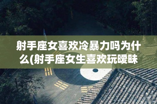 射手座女喜欢冷暴力吗为什么(射手座女生喜欢玩暧昧吗)