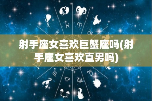 射手座女喜欢巨蟹座吗(射手座女喜欢直男吗)