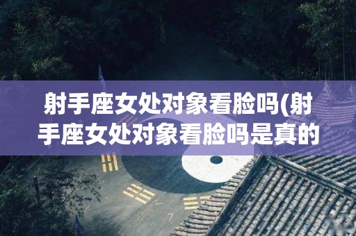 射手座女处对象看脸吗(射手座女处对象看脸吗是真的吗)