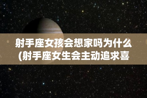 射手座女孩会想家吗为什么(射手座女生会主动追求喜欢的人吗)