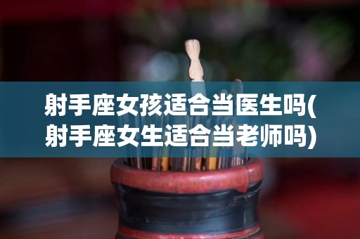射手座女孩适合当医生吗(射手座女生适合当老师吗)