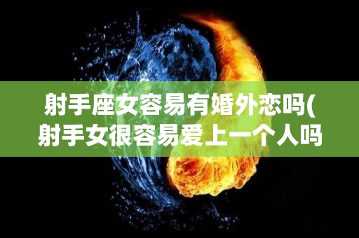 射手座女容易有婚外恋吗(射手女很容易爱上一个人吗)