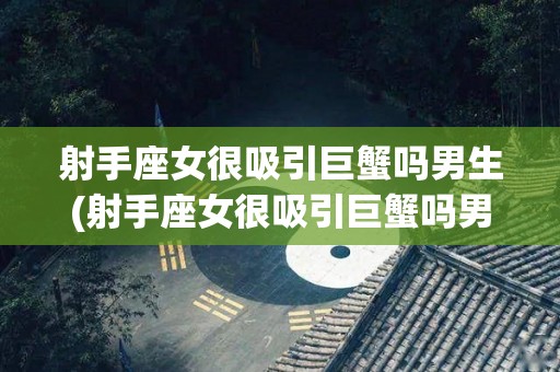 射手座女很吸引巨蟹吗男生(射手座女很吸引巨蟹吗男生会怎么样)
