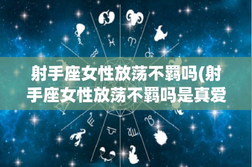 射手座女性放荡不羁吗(射手座女性放荡不羁吗是真爱吗)