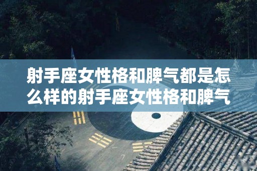 射手座女性格和脾气都是怎么样的射手座女性格和脾气如何（射手女性格与脾气）