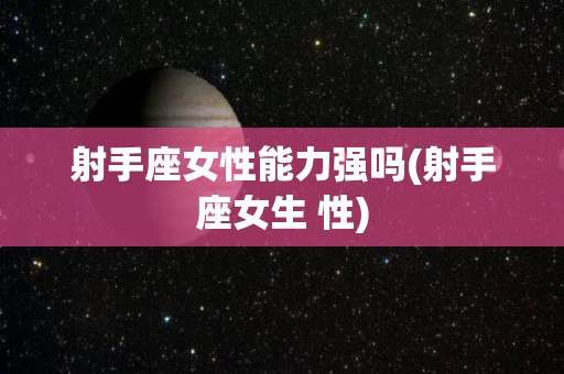 射手座女性能力强吗(射手座女生 性)