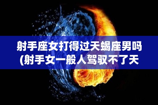射手座女打得过天蝎座男吗(射手女一般人驾驭不了天蝎男)