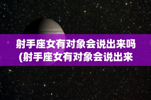 射手座女有对象会说出来吗(射手座女有对象会说出来吗)