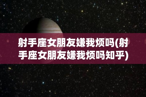 射手座女朋友嫌我烦吗(射手座女朋友嫌我烦吗知乎)