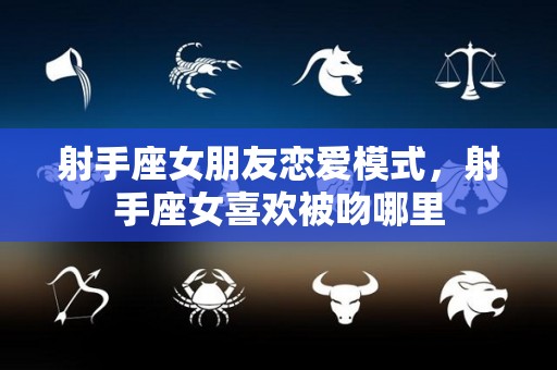 射手座女朋友恋爱模式，射手座女喜欢被吻哪里