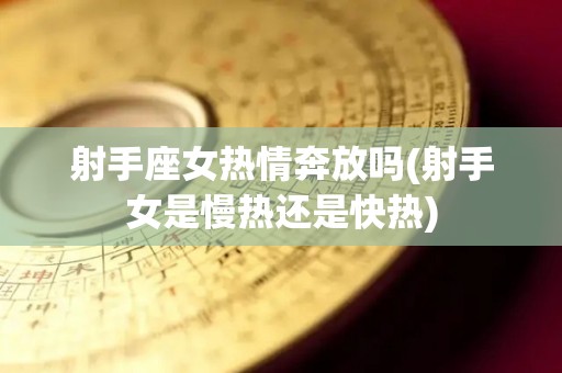 射手座女热情奔放吗(射手女是慢热还是快热)