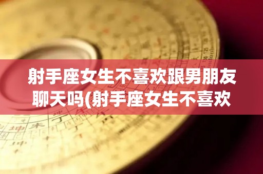 射手座女生不喜欢跟男朋友聊天吗(射手座女生不喜欢跟男朋友聊天吗为什么)