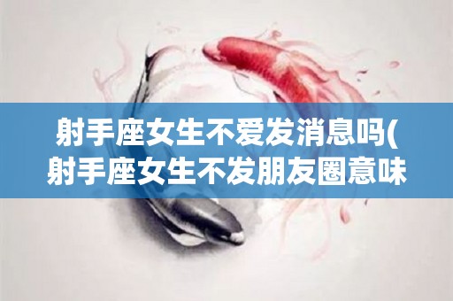射手座女生不爱发消息吗(射手座女生不发朋友圈意味着什么)