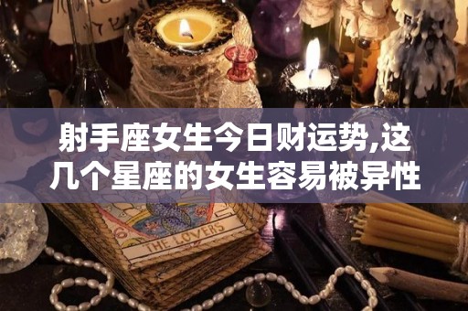 射手座女生今日财运势,这几个星座的女生容易被异性吸引