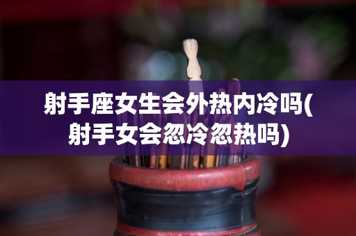 射手座女生会外热内冷吗(射手女会忽冷忽热吗)