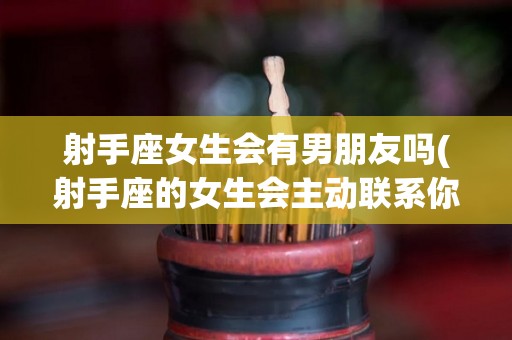 射手座女生会有男朋友吗(射手座的女生会主动联系你吗?)