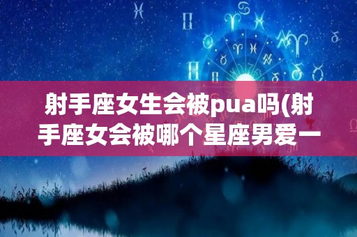 射手座女生会被pua吗(射手座女会被哪个星座男爱一辈子)