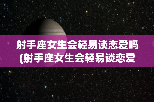 射手座女生会轻易谈恋爱吗(射手座女生会轻易谈恋爱吗知乎)