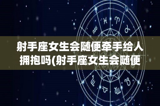射手座女生会随便牵手给人拥抱吗(射手座女生会随便牵手给人拥抱吗知乎)