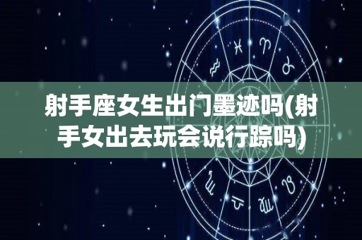 射手座女生出门墨迹吗(射手女出去玩会说行踪吗)