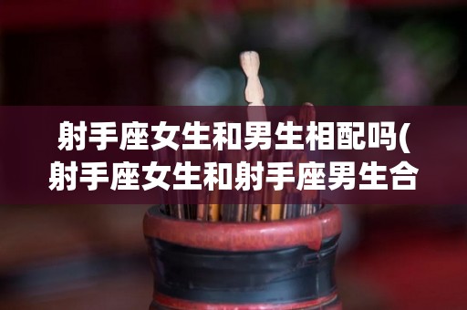 射手座女生和男生相配吗(射手座女生和射手座男生合适吗)