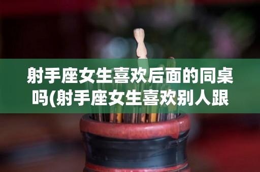 射手座女生喜欢后面的同桌吗(射手座女生喜欢别人跟她撒娇吗)
