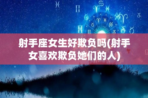 射手座女生好欺负吗(射手女喜欢欺负她们的人)